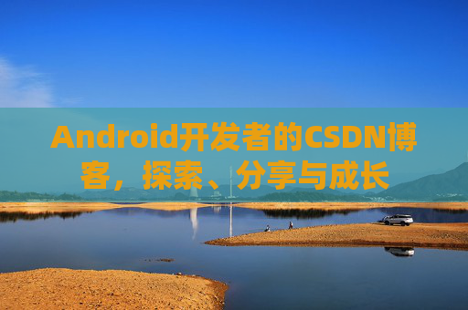 Android开发者的CSDN博客,探索、分享与成长